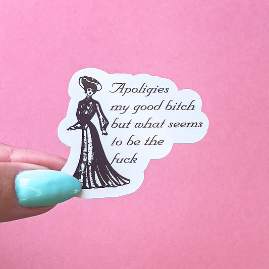 A vinyl decal sticker with a black and white illustration of a victorian woman in a dress and hat. The text on the sticker reads: 'Apologies my good bitch but what seems to be the fuck' in cursive.